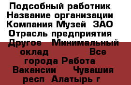 Подсобный работник › Название организации ­ Компания Музей, ЗАО › Отрасль предприятия ­ Другое › Минимальный оклад ­ 25 000 - Все города Работа » Вакансии   . Чувашия респ.,Алатырь г.